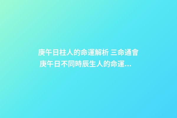 庚午日柱人的命運解析 三命通會 庚午日不同時辰生人的命運解析-第1張-觀點-玄機派